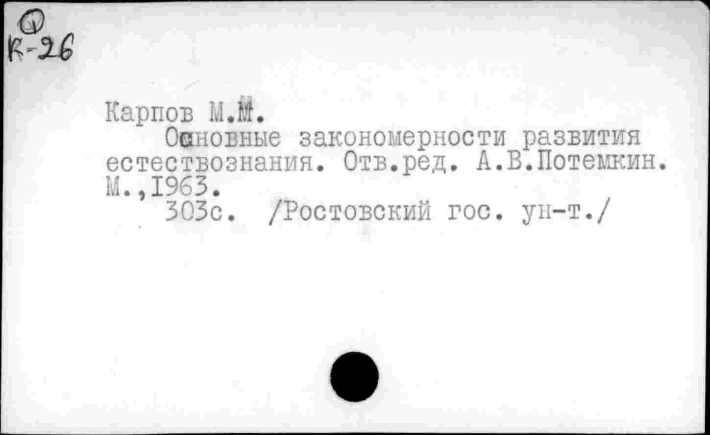 ﻿Карпов М.И.
Оановные закономерности развития естествознания. Отв.ред. А.В.Потемкин. М.,1963.
303с. /Ростовский гос. ун-т./